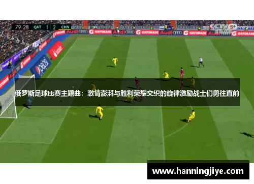 俄罗斯足球比赛主题曲：激情澎湃与胜利荣耀交织的旋律激励战士们勇往直前