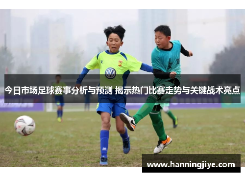 今日市场足球赛事分析与预测 揭示热门比赛走势与关键战术亮点