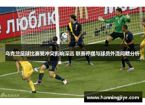 乌克兰足球比赛受冲突影响深远 联赛停摆与球员外流问题分析