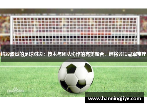 精彩激烈的足球对决：技术与团队协作的完美融合，谁将登顶冠军宝座