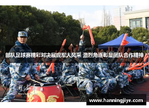部队足球赛精彩对决展现军人风采 激烈角逐彰显团队合作精神